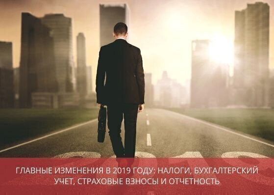 Главные изменения в 2019 году: налоги, бухгалтерский учет, страховые взносы и отчетность