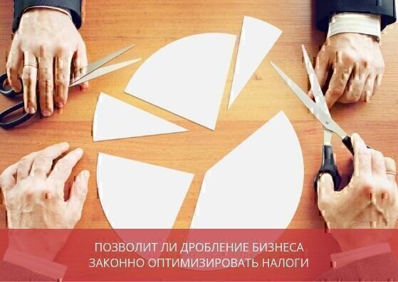 Позволит ли дробление бизнеса законно оптимизировать налоги?